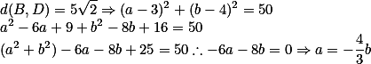d(B,D) = 5\sqrt{2} \Rightarrow (a-3)^2 + (b-4)^2 = 50 \\ a^2 -6a+9+b^2 - 8b+ 16 = 50 \\ (a^2 + b^2) -6a-8b+25=50 \therefore -6a-8b=0  \Rightarrow a= -\frac{4}{3}b